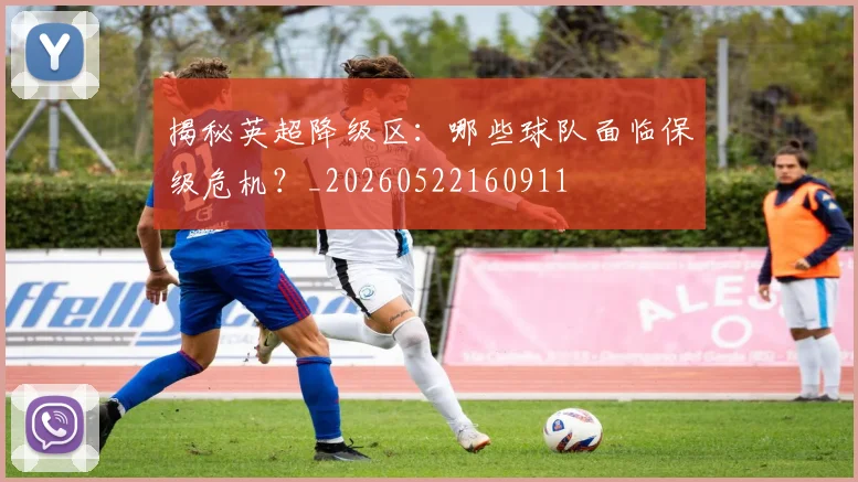 揭秘英超降级区：哪些球队面临保级危机？_20260522160911
