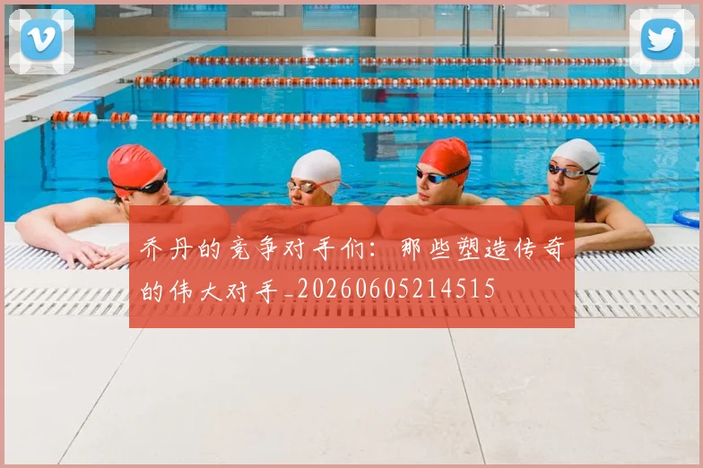 乔丹的竞争对手们：那些塑造传奇的伟大对手_20260605214515