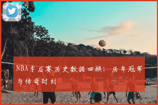 NBA季后赛历史数据回顾:历年冠军与传奇时刻