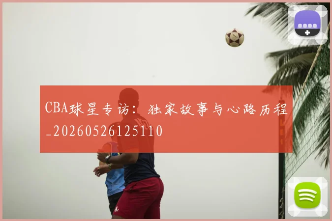 CBA球星专访：独家故事与心路历程_20260526125110