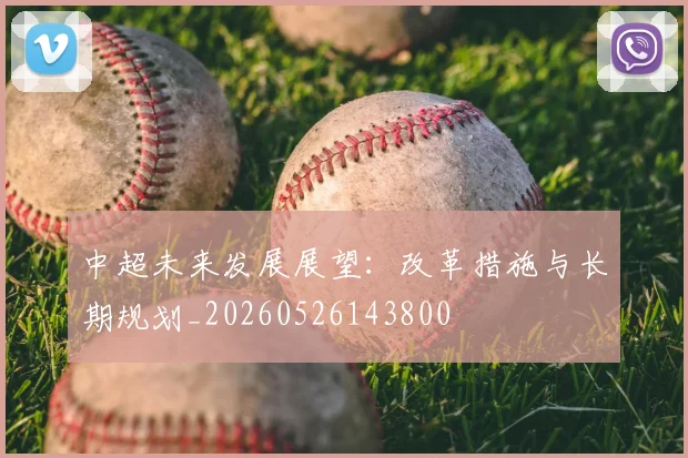 中超未来发展展望:改革措施与长期规划_20260526143800