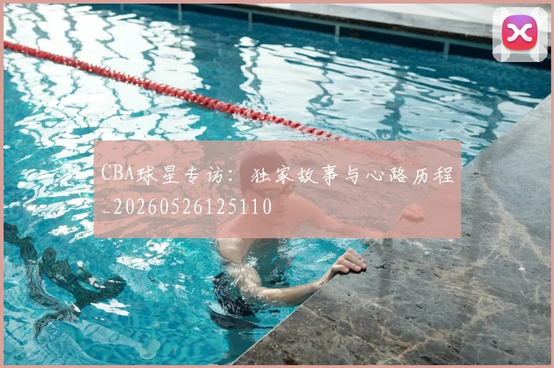 CBA球星专访：独家故事与心路历程_20260526125110