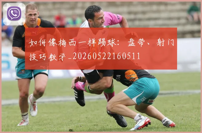 如何像梅西一样踢球:盘带、射门技巧教学_20260522160511