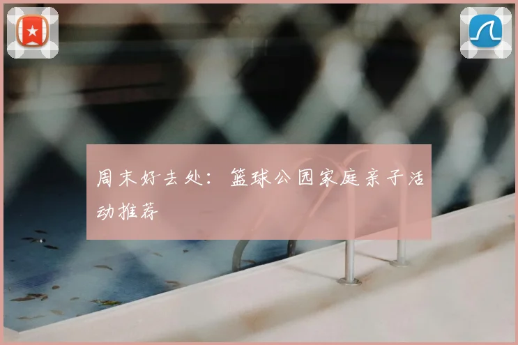 周末好去处：篮球公园家庭亲子活动推荐