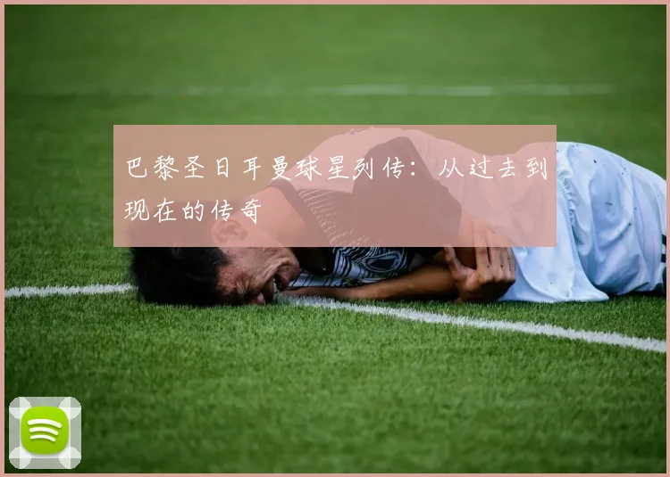 巴黎圣日耳曼球星列传：从过去到现在的传奇