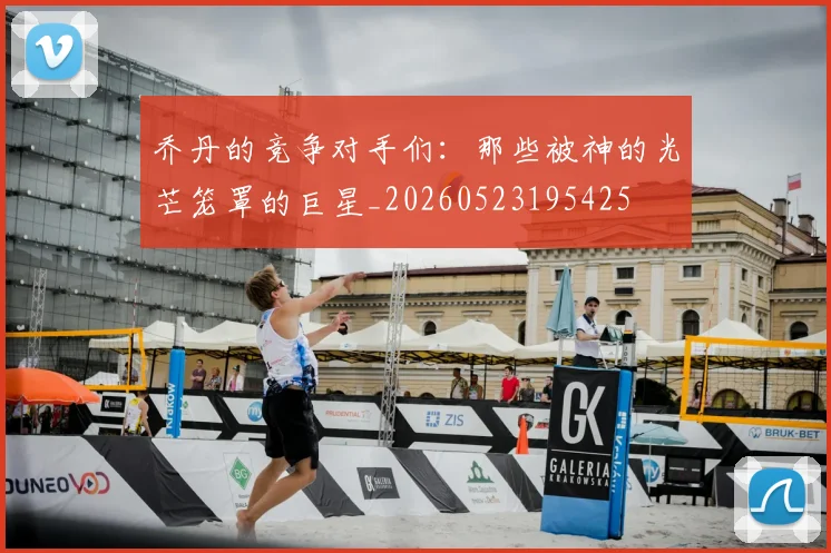 乔丹的竞争对手们：那些被神的光芒笼罩的巨星_20260523195425