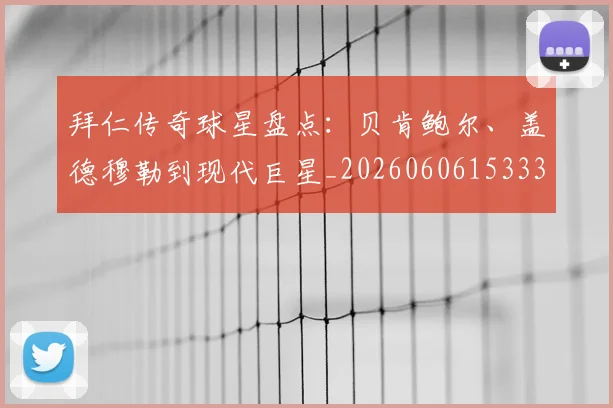 拜仁传奇球星盘点：贝肯鲍尔、盖德穆勒到现代巨星_20260606153336
