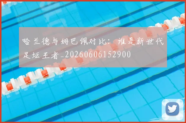 哈兰德与姆巴佩对比：谁是新世代足坛王者_20260606152900