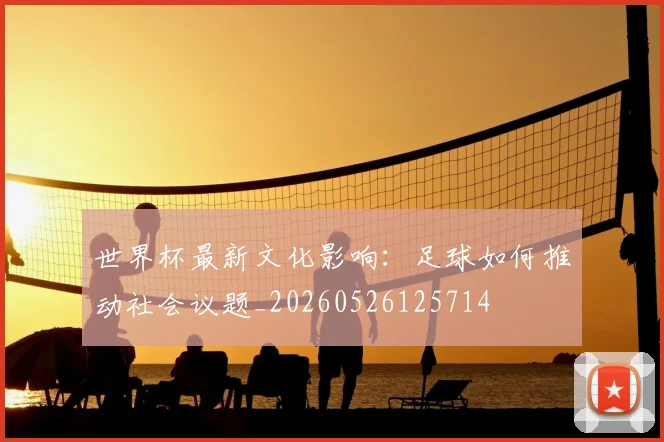 世界杯最新文化影响：足球如何推动社会议题_20260526125714
