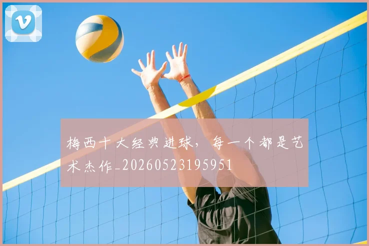 梅西十大经典进球，每一个都是艺术杰作_20260523195951