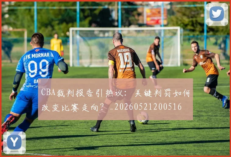 CBA裁判报告引热议：关键判罚如何改变比赛走向？_20260521200516