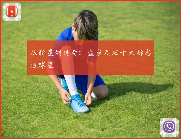 从新星到传奇：盘点足坛十大标志性球星