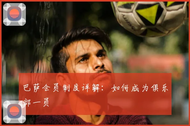 巴萨会员制度详解：如何成为俱乐部一员