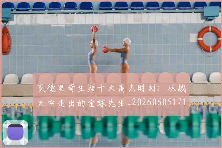 莫德里奇生涯十大高光时刻：从战火中走出的金球先生_20260605171358_20260703181751