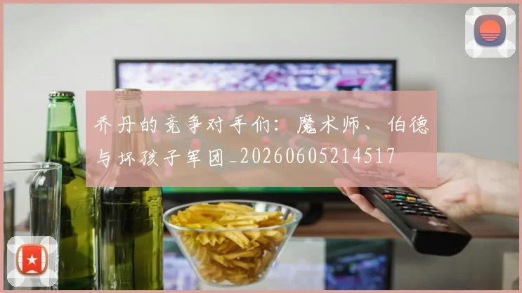 乔丹的竞争对手们：魔术师、伯德与坏孩子军团_20260605214517