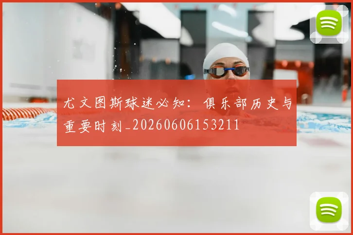 尤文图斯球迷必知:俱乐部历史与重要时刻_20260606153211