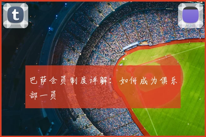 巴萨会员制度详解：如何成为俱乐部一员