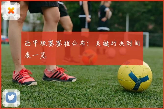 西甲联赛赛程公布：关键对决时间表一览
