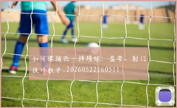 如何像梅西一样踢球：盘带、射门技巧教学_20260522160511