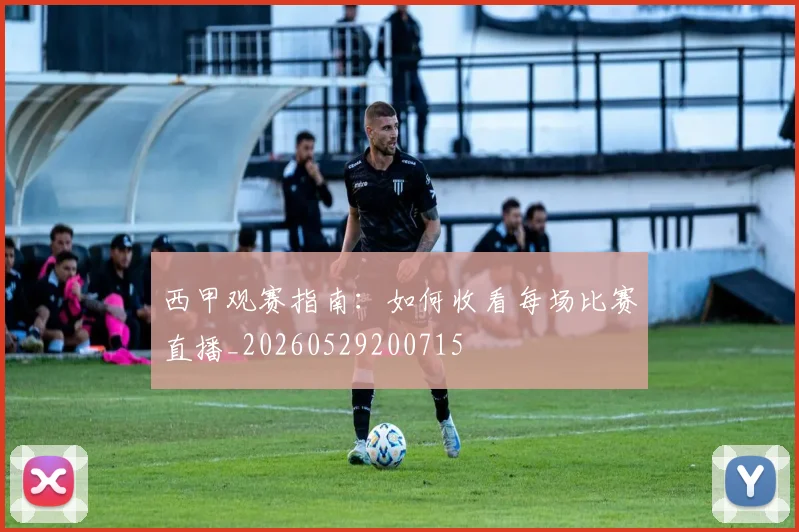 西甲观赛指南:如何收看每场比赛直播_20260529200715